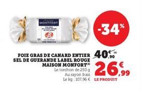 MONTFORT  -34%  FOIE GRAS DE CANARD ENTIER 40 SEL DE GUERANDE LABEL ROUGE  26,99  MAISON MONFORT Le torchon de 250 g Au rayon frais Le kg: 107,96 € LE PRODUIT 