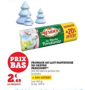 PRIX BAS  2,69  LE PRODUIT  Were y  (soit 300 g)  Le kg:8,97 €  PRESIDENT  la Buche  Fondante  +20% OFFERT  FROMAGE AU LAIT PASTEURISE DE CHEVRE PRESIDENT  24% MG dans le produit fini  La buche  + 20%