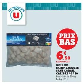 LES PRODUITS U  NOXX de SAINT-JACQUES  SANS CORAL  TUU TUUTUU  Chair lende  PRIX  BAS  6.50  LE PRODUIT NOIX DE SAINT-JACQUES SANS CORAIL CALIBRE 40/80 Le sachet de 250 g Lekg: 26€ 