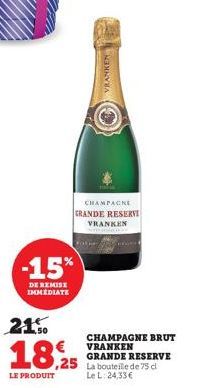 -15%  DE REMISE IMMEDIATE  GRANDE RESERVI VRANKEN  21.50  18,25  LE PRODUIT  CHAMPAGNE  VRANKEN  CHAMPAGNE BRUT VRANKEN GRANDE RESERVE La bouteille de 75 cl Le L: 24,33 € 