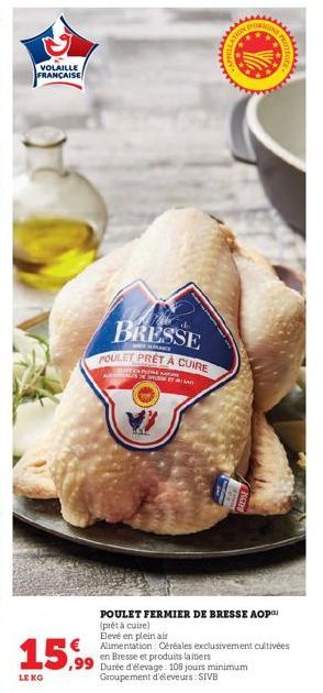 VOLAILLE FRANÇAISE  15.99  LENG  7  BRESSE  POULET PRET A CUIRE  ALE  SALDIK ETA LA  Durée d'élevage: 108 jours minimum Groupement d'éleveurs: SIVB  POULET FERMIER DE BRESSE AOP (prêt à cuire)  Elevé 