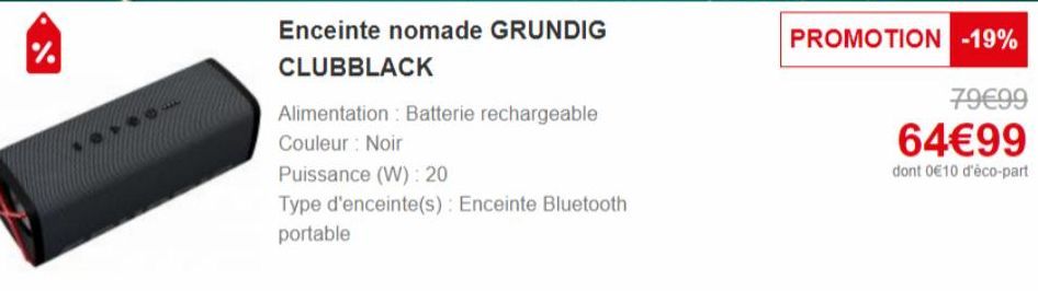 %  Enceinte nomade GRUNDIG  CLUBBLACK  Alimentation Batterie rechargeable Couleur Noir  Puissance (W): 20  Type d'enceinte(s): Enceinte Bluetooth portable  PROMOTION -19%  79€99  64€99  dont 0€10 d'éc