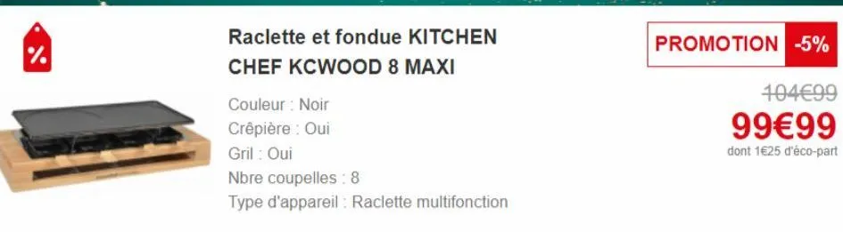 raclette et fondue kitchen  chef kcwood 8 maxi  couleur : noir  crêpière : oui  gril: oui  nbre coupelles:8  type d'appareil: raclette multifonction  promotion -5%  104€99  99€99  dont 1€25 d'éco-part