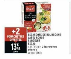 13%9  L'UNITÉ  +2  FOURCHETTES OFFERTES  Escal  24 ESCARGOTS BOURGOGNE  B  ESCARGOTS DE BOURGOGNE LABEL ROUGE SURGELES ESCAL  x 24 [194 g) + 2 fourchettes offertes  Lo kg: 69€54 