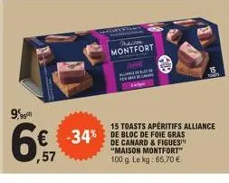 9,95  6€  ,57  maison montfort  nues sche  a  -34% bloc foie  15 toasts apéritifs alliance  de canard & figues "maison montfort"  100 g. le kg: 65,70 €.  15  t 