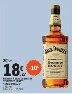 20%  18 €  ,27  "jack daniel's  35% vol.  70 cl. le l: 26,10 €.  -10%  liqueur à base de whisky tennessee honey  jack daniel's  original recipe  tennessee honey ielt  tenary  2 o 