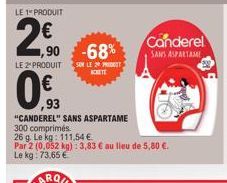 LE 1 PRODUIT  20  90  -68%  LE 2" PRODUIT SUR LE 20 PROT  ,93  "CANDEREL" SANS ASPARTAME  300 comprimés.  26 g. Le kg: 111,54 €  Par 2 (0,052 kg): 3,83 € au lieu de 5,80 €. Le kg: 73.65 €  Canderel SA