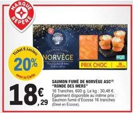 ticket  20%  avec la carte  saumon tune  norvège  prix choc  saumon fumé de norvège asc "ronde des mers"  € 600 le 30,48 €  ,29  egalement disponible au même prix: saumon fumé d'ecosse 16 tranches (él
