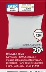 basic  prixle plusbas  economiser  42%  dont 0,06€ d'eco-pa  oreiller tron  garnissage: 100% flocons de mousse gel soulageant la pression. enveloppe: 100% polyester. lavable à 60°c. 65x65 cm, 1060g 34