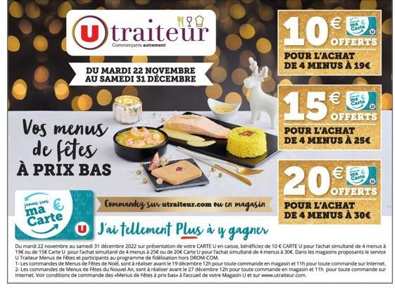 Vos menus de fêtes À PRIX BAS  ma €  Carte  U traiteur  Commerçants autrement  DU MARDI 22 NOVEMBRE AU SAMEDI 31 DÉCEMBRE  Commandeg sur utraiteur.com ou en magasin  J'ai tellement Plus à y gagner  Du