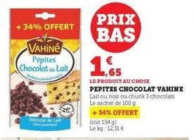 +34% offert  douceur de lait  vahi̇né pépites  chocolat au lait 1.65  prix bas  (soit 134 g) le kg: 12,31 €  le produit au choix pepites chocolat vahine lait ou noir ou chunk 3 chocolats le sachet de 1