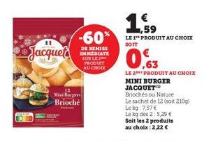 Jacquet  12  Mini Burgers Brioche  -60%  DE REMISE IMMÉDIATE SUR LE 2 PRODUIT AU CHOIX  € ,59  LE 1 PRODUIT AU CHOIX SOIT  0,63  LE 2 PRODUIT AU CHOIX  MINI BURGER JACQUET  Briochés ou Nature  Le sach