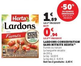 Herta Lardons  CONSERVATION  Fumés SANS  NITRITE  1,89  LE1¹ PRODUIT SOIT  0.94  LE 2THE PRODUIT  LARDONS CONSERVATION SANS NITRITE HERTA  Fumés ou nature  La barquette sécable  de 150 g  Le kg: 12,60