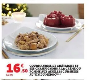 16.50  le kg  gourmandise de châtaigne et ses champignons a la créme ou  ,50 pomme aux airelles cuisinées au vin du médoc 