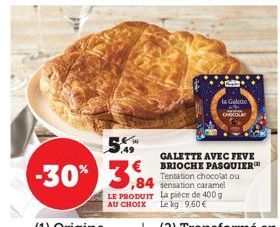 0,49  -30% 3,84  la Gelette CHOCOLAT  GALETTE AVEC FEVE € BRIOCHE PASQUIER  Tentation chocolat ou sensation caramel LE PRODUIT La pièce de 400 g AU CHOIX  Le kg 9,60 € 