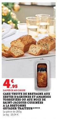 1,95  LA PIÈCE AU CHOIX  CAKE TRUITE DE BRETAGNE AUX ZESTES D'AGRUMES ET AMANDES TORREFIÉES OU AUX NOIX DE SAINT-JACQUES CUISINÉES A LA BRETONNE GUYADER La pièce de 260g Le kg: 19,04 €  TRAITEUR**** 