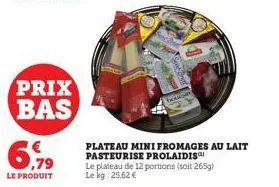 prix bas  6,79  le produit  plateau mini fromages au lait pasteurise prolaidis  le plateau de 12 portions (soit 265g) le kg: 25,62 € 