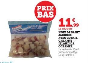 Nola de St-Jacquer  PRIX BAS  11.9⁹⁹9  LE PRODUIT  NOIX DE SAINT JACQUES  AVEC CORAIL  CHLAMYS  ISLANDICA OCEAMER  Le sachet de 20/40 pieces (soit 400g) Le kg: 29,98 € 