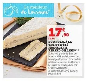 le meilleur de lorraine  ,90  lekg  duo royal à la truffe d'été fromagerie renard-gillard élaboré à partir de brie de meaux aop au lait cru et de fromage double crème au lait pasteunsé saveur truffes 