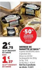 le gail  te gall  € 1,75  le 1 produit au choix soit  ,37  le 2 produit au choix  -50%  de remise immediate sur le produit au choix  beurre de baratte le gall  a partir de 80%mg dans  le produit fini 