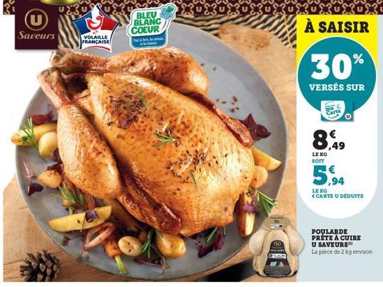 Saveurs VOLAILLE  FRANÇAISE  BLEU BLANC  COEUR  (0)  UXUX  À SAISIR  30%  VERSÉS SUR  Carte  8,9  LE KO SOIT  5,94  LE KG  <CARTE U DÉDUITS  POULARDE PRETE À CUIRE  U SAVEURS La pièce de 2 kg environ 