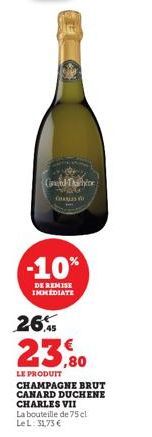 Cound Thahir  C  -10%  DE REMISE IMMEDIATE  26%  23,80  LE PRODUIT  CHAMPAGNE BRUT CANARD DUCHENE CHARLES VII La bouteille de 75 cl Le L: 31,73 € 