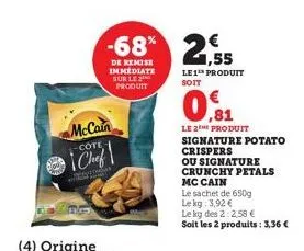 mccain ¡chef  -cote  (4) origine  -68% 2,55  de remise immediate sur le produit  le1th produit soit  ,81  le 2th produit signature potato crispers  ou signature crunchy petals mc cain  le sachet de 65