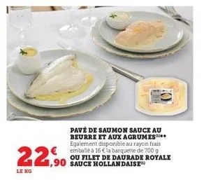 le kg  22,90  pavé de saumon sauce au beurre et aux agrumes egalement disponible au rayon frais emballé à 16 € la barquette de 700 g ou filet de daurade royale sauce hollandaise 