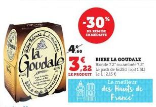 Bire  @  la  Goudale  Aniene  fermentation  -30%  DE REMISE IMMEDIATE  4.60 3,22  LE PRODUIT Le L 2,15 €  BIERE LA GOUDALE Bonde 7.2" ou ambrée 7.2" Le pack de 6x25cl (soit 1.5L)  Le meilleur  des Hau