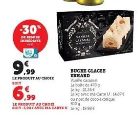 -30%  de remise immediate  avec  9,9  le produit au choix soit  vanille caramel  la boite de 470 g  le kg 21,26 €  6,99  le kg avec ma carte u: 14,87 € ou noix de coco exotique 500 g soit-3,00 € avec 