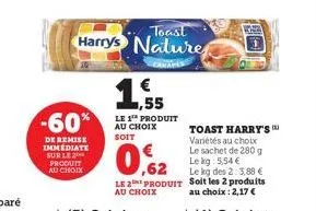 -60%  de remise immediate sur le 2 produit au choix  1.55  €  le 1 produit au choix soit  toast  harrys nature  toast harry's variétés au choix  le sachet de 280 g  le kg: 5,54 €  le kg des 2: 3,88 € 