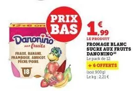 fraise, banane framboise, abricot peche/poire  18  danonino  fruits  prix  bas 199  le produit fromage blanc sucre aux fruits danonino  le pack de  + 6 offerts  (soit 900g) lekg: 2,21 € 