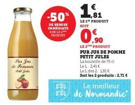 Frer Jus de Pommes Felil Jales  -50%  DE REMISE IMMEDIATE SUR LE PRODUIT  ,81  LE 1 PRODUIT SOIT  0.0  LE 2THE PRODUIT PUR JUS DE POMME  PETIT JULES  La bouteille de 75 d LeL: 241€  LeL des 2:1,81 €  