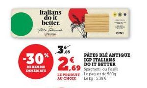 italians do it better. Pita Faberle  -30% 2,69  DE IMMEDIATE  LE PRODUIT AU CHOIX  PATES BLÉ ANTIQUE IGP ITALIANS DO IT BETTER Spaghetti ou Fusilli Le paquet de 500g Le kg: 5,38 € 