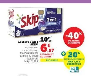 j  skip  lessive 3 en 1-skip  active clean  ,57  le produit  ou sensitive ou tralcheur intense la boite x26 caps au choix (soit 551 g) le kg: 11,92 €  late  3en1  actor gear  10%  29/12/2022  -40%  de