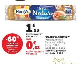-60%  de remise immediate sur le produit au choix  toast  harrys nature  € ,55  le1th produit au choix soit  0,62  le 2t produit au choix  toast harry's variétés au choix le sachet de 280 g le kg 5,54