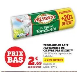 prix bas 2  president  la bûche fondante  69 (soit 300 g) le produit lekg: 8,97 €  offa splona  fromage au lait pasteurise de chevre president 24% mg dans le produit fini la buche  + 20% offert  +20% 