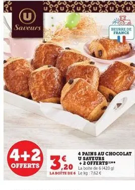 u saveurs  4+2  offerts  3,20  ,20  la boite de 6 le kg: 7,62 €  beurre de france  4 pains au chocolat u saveurs  + 2 offerts la bolte de 6 (420 gl 