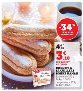 14 Sunbilla  -34%  DE REMISE IMMEDIATE  .70  LE PRODUIT AU CHOIX BISCUITS A LA CUILLERE BONNE MAMAN La boite de 250 g Le kg: 12,40 € ou speculoos 255 g Le kg: 12,16 € 