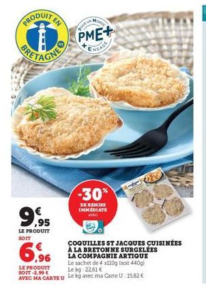 €  9.95  LE PRODUIT  POUR N  MON  PME+  NGAGE  -30%  DE REMISE IMMEDIATE AVEC  COQUILLES ST JACQUES CUISINÉES  À LA BRETONNE SURGELÉES LA COMPAGNIE ARTIQUE Le sachet de 4 x110g (soit 440g) Le kg: 22,6