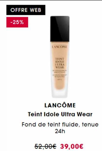 OFFRE WEB  -25%  LANCOME  TEINT IDOLE ULTRA WEAR  LANCÔME  Teint Idole Ultra Wear  Fond de teint fluide, tenue 24h  52,00€ 39,00€ 