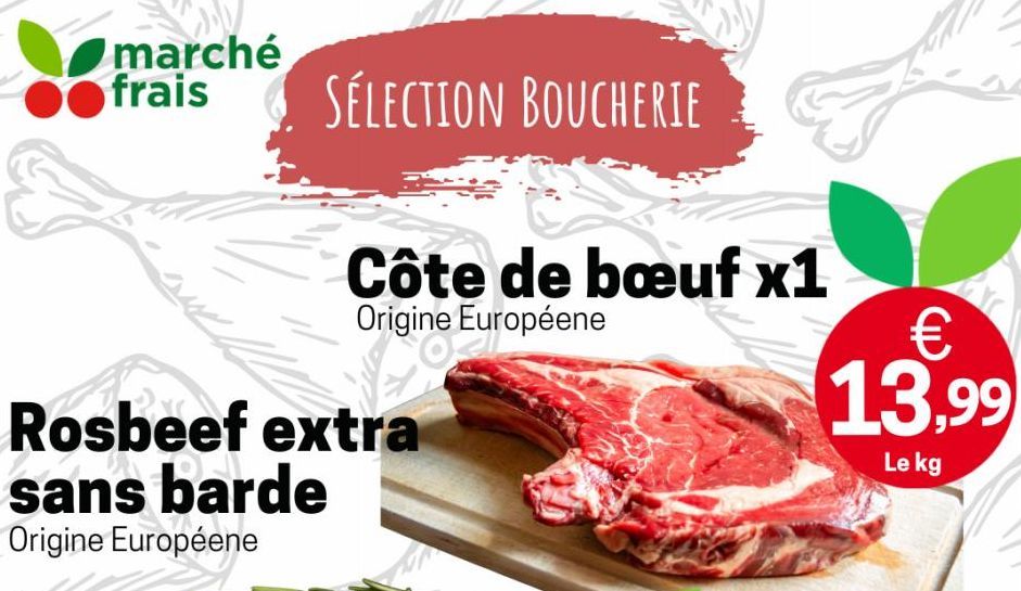 marché frais  SÉLECTION BOUCHERIE  Côte de bœuf x1  Origine Européene  Rosbeef extra sans barde  Origine Européene  € 13.99  Le kg  