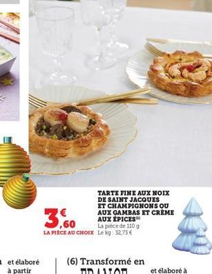 TARTE FINE AUX NOIX  DE SAINT JACQUES ET CHAMPIGNONS QU AUX GAMBAS ET CRÈME AUX ÉPICES  3,60  La pièce de 110 g  LA PIÈCE AU CHOIX Le kg: 32,73 € 