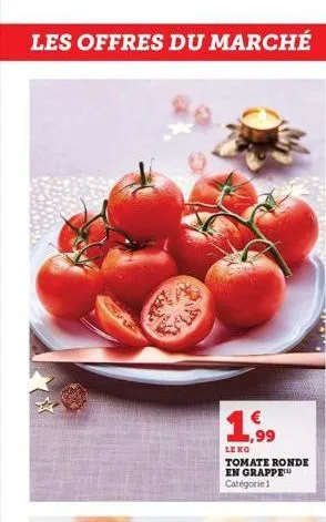 les offres du marché  1,99  le kg  tomate ronde en grappe catégorie 1  