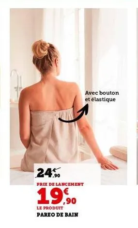 24%  prix de lancement  19,90  le produit pareo de bain  avec bouton et élastique 