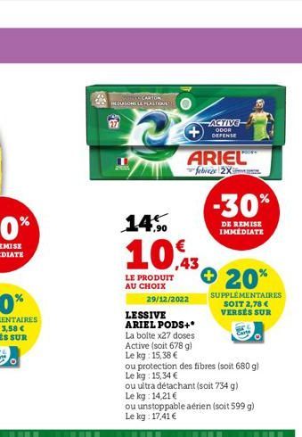 SOTTO CARTON RECURSONS LE PLASTRAVE  20  ARIEL  febreze 2X  14%  10,43  LE PRODUIT AU CHOIX  29/12/2022  -ACTIVE  ODOR DEFENSE  LESSIVE ARIEL PODS+*  -30%  DE REMISE IMMÉDIATE  + 20%  SUPPLÉMENTAIRES 