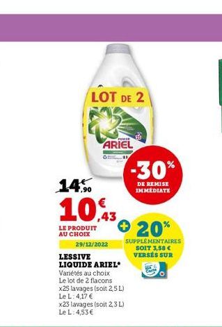 14%  10%3  LE PRODUIT AU CHOIX  LOT DE 2  29/12/2022  LESSIVE  LIQUIDE ARIEL  ARIEL  -30%  DE REMISE IMMÉDIATE  20%  SUPPLÉMENTAIRES SOIT 3,58 € VERSÉS SUR 