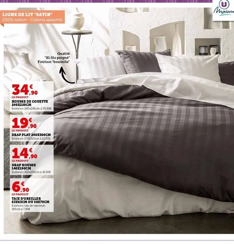 ligne de lit "satin" 100% coton - coloris assortis  qualité  "81 fils peigné" finition "bouteille"  34,90  le produit  housse de couette 240x220cm  existe en 260x240 cm à 39,90€  19,90  le produit  dr