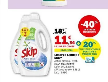 lot  2  skip  active clean  18%  11,34  le lot au choix  29/12/2022  20%  supplémentaires soit 3,58 €  lessive liquide versés sur skip  active clean ou fresh clean ou sensitive  le lot de 2 flacons x3