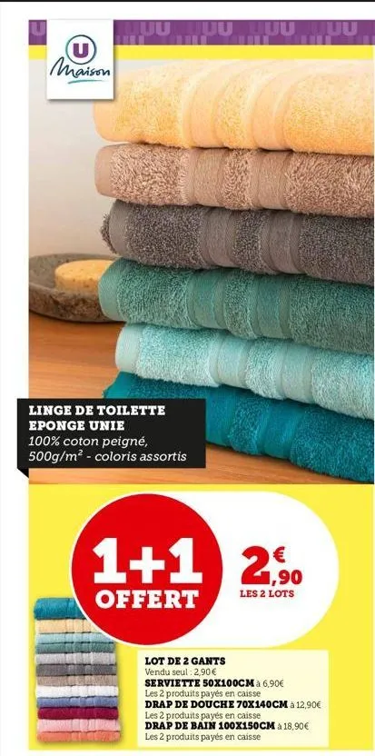 (u) maison  linge de toilette  eponge unie 100% coton peigné, 500g/m² - coloris assortis  1+1 2,90  les 2 lots  offert  lot de 2 gants  vendu seul : 2,90 €  serviette 50x100cm à 6,90€ les 2 produits p